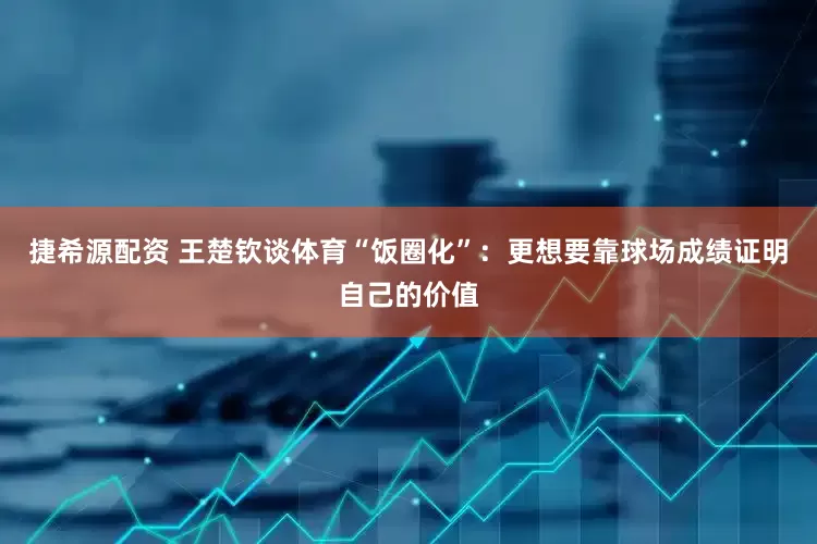 捷希源配资 王楚钦谈体育“饭圈化”：更想要靠球场成绩证明自己的价值