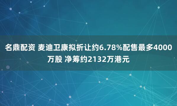 名鼎配资 麦迪卫康拟折让约6.78%配售最多4000万股 净筹约2132万港元