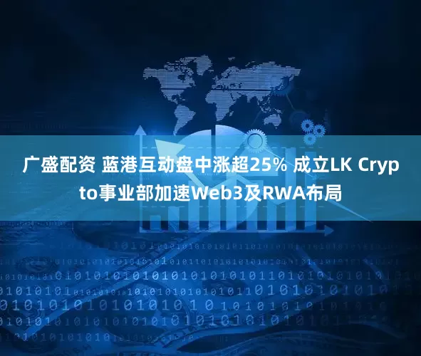 广盛配资 蓝港互动盘中涨超25% 成立LK Crypto事业部加速Web3及RWA布局