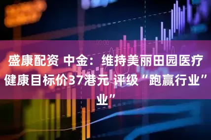 盛康配资 中金：维持美丽田园医疗健康目标价37港元 评级“跑赢行业”
