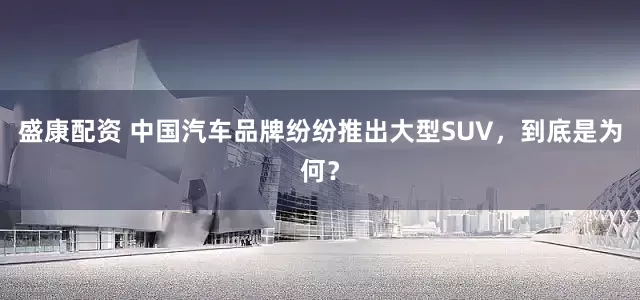 盛康配资 中国汽车品牌纷纷推出大型SUV，到底是为何？