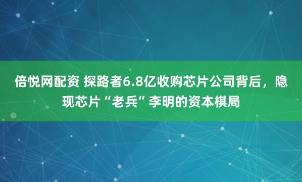倍悦网配资 探路者6.8亿收购芯片公司背后，隐现芯片“老兵”李明的资本棋局
