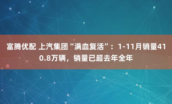 富腾优配 上汽集团“满血复活”：1-11月销量410.8万辆，销量已超去年全年