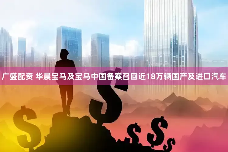 广盛配资 华晨宝马及宝马中国备案召回近18万辆国产及进口汽车