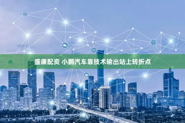 盛康配资 小鹏汽车靠技术输出站上转折点