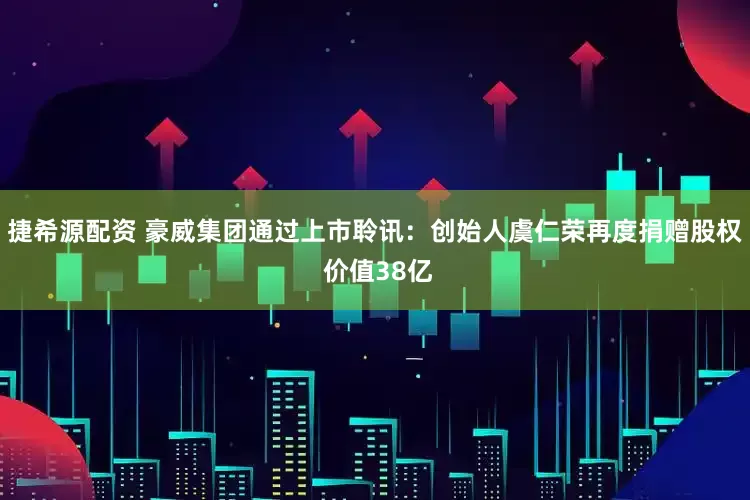 捷希源配资 豪威集团通过上市聆讯：创始人虞仁荣再度捐赠股权 价值38亿